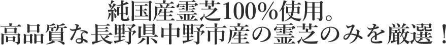 純国産霊芝100％使用。高品質な長野県中野市産の霊芝のみを厳選！